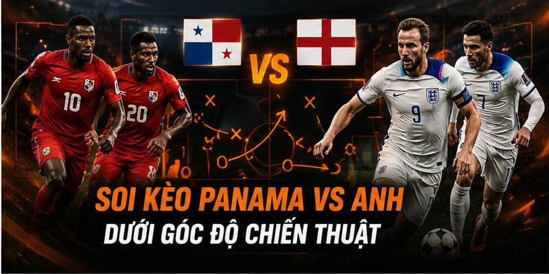 Soi kèo Panama VS Anh dưới góc độ chiến thuật